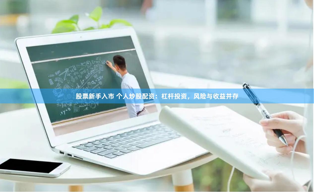 股票新手入市 个人炒股配资：杠杆投资，风险与收益并存