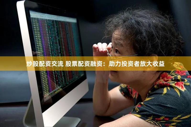 炒股配资交流 股票配资融资：助力投资者放大收益