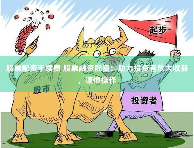 股票配资手续费 股票融资配资：助力投资者放大收益，谨慎操作