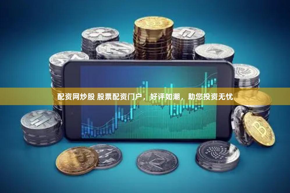 配资网炒股 股票配资门户，好评如潮，助您投资无忧