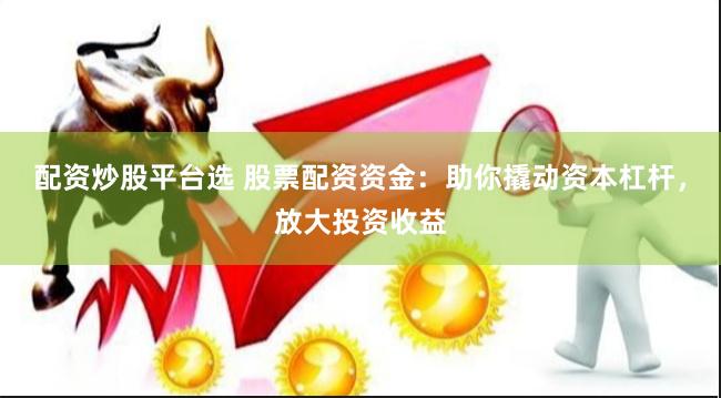 配资炒股平台选 股票配资资金：助你撬动资本杠杆，放大投资收益