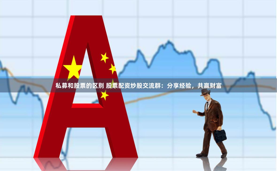 私募和股票的区别 股票配资炒股交流群：分享经验，共赢财富