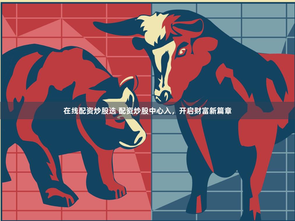 在线配资炒股选 配资炒股中心入，开启财富新篇章