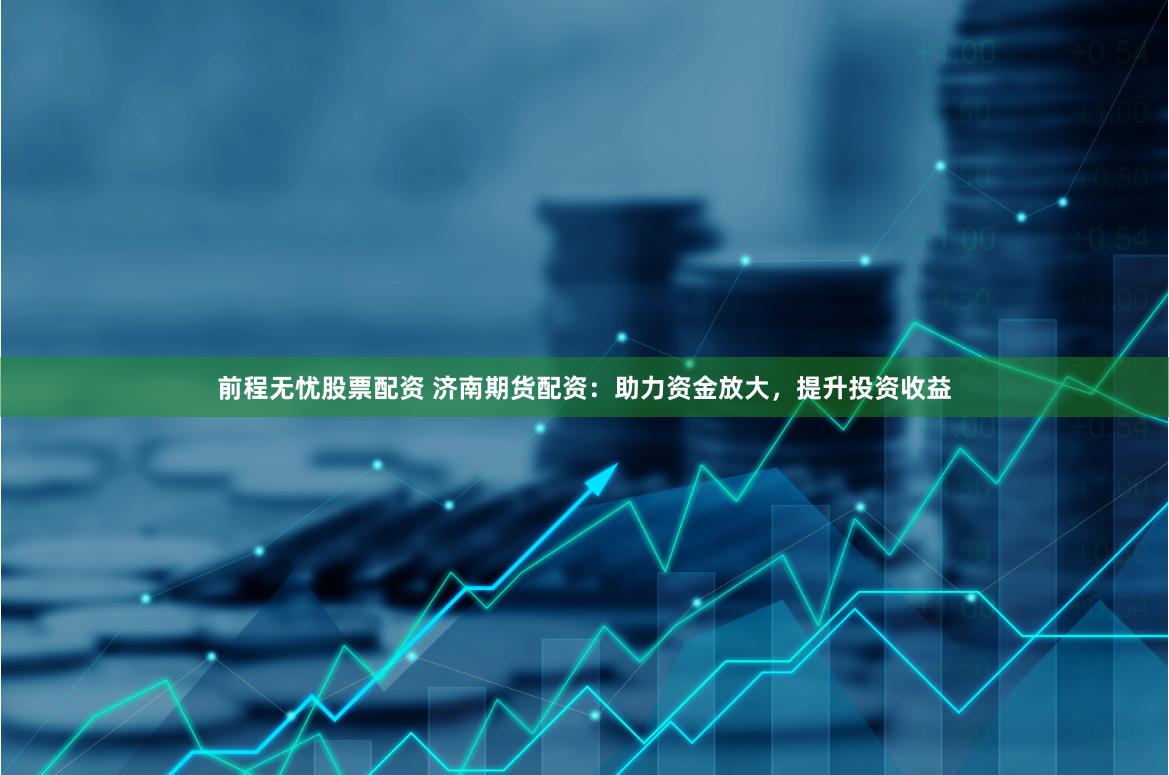 前程无忧股票配资 济南期货配资：助力资金放大，提升投资收益