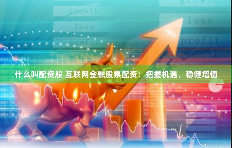 什么叫配资股 互联网金融股票配资：把握机遇，稳健增值