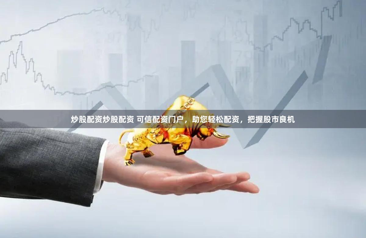 炒股配资炒股配资 可信配资门户，助您轻松配资，把握股市良机