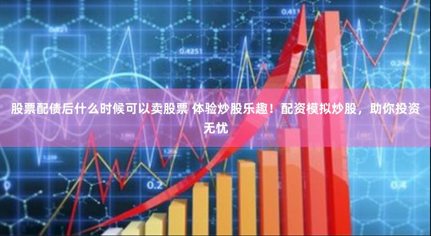 股票配债后什么时候可以卖股票 体验炒股乐趣！配资模拟炒股，助你投资无忧