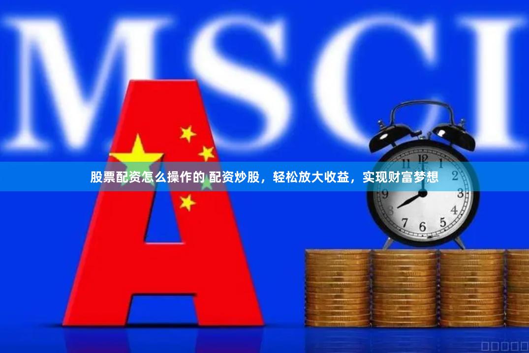 股票配资怎么操作的 配资炒股，轻松放大收益，实现财富梦想