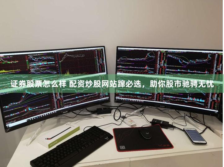 证券股票怎么样 配资炒股网站蹿必选，助你股市驰骋无忧