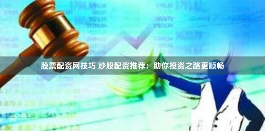 股票配资网技巧 炒股配资推荐：助你投资之路更顺畅