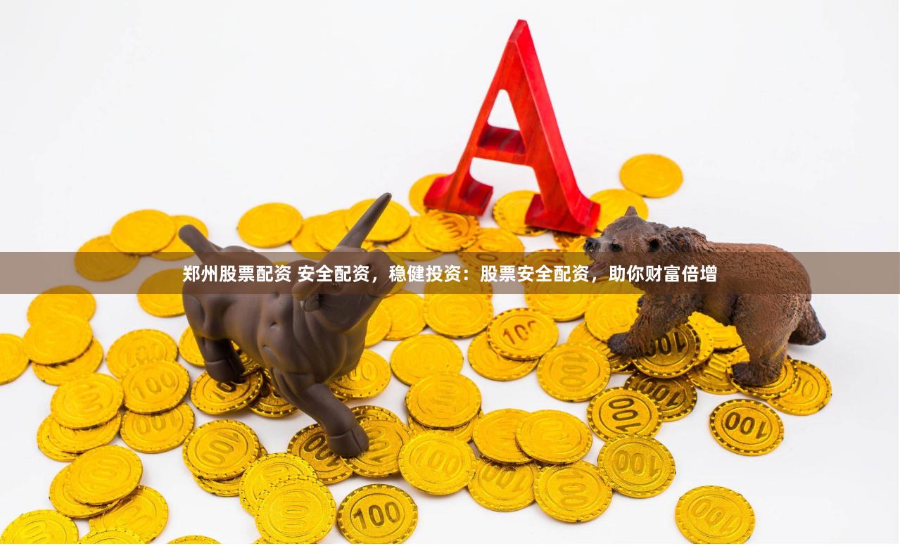 郑州股票配资 安全配资，稳健投资：股票安全配资，助你财富倍增