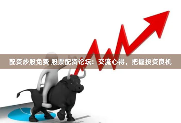 配资炒股免费 股票配资论坛：交流心得，把握投资良机