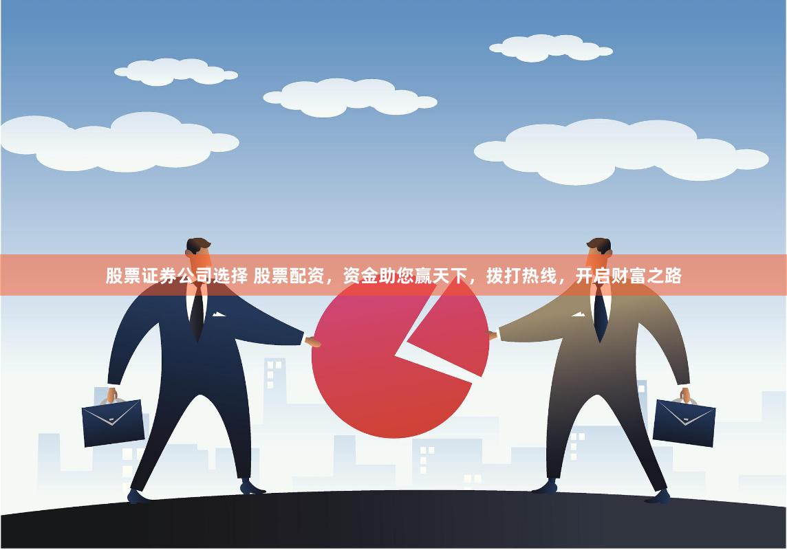 股票证券公司选择 股票配资，资金助您赢天下，拨打热线，开启财富之路