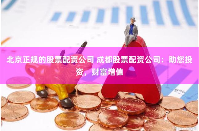 北京正规的股票配资公司 成都股票配资公司：助您投资，财富增值