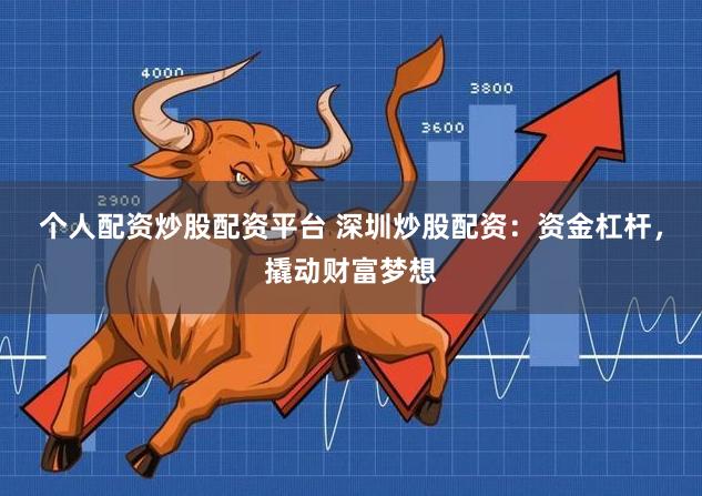 个人配资炒股配资平台 深圳炒股配资：资金杠杆，撬动财富梦想